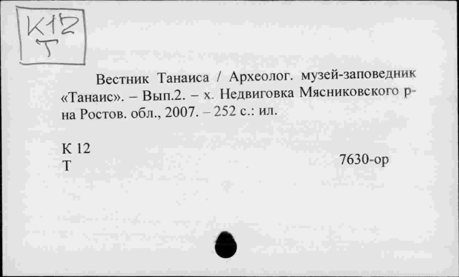 ﻿Вестник Танаиса / Археолог, музей-заповедник «Танаис». - Вып.2. - х. Недвиговка Мясниковского р-на Ростов, обл., 2007. - 252 с.: ил.
К 12
Т
7630-ор